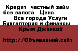 Кредит, частный займ без залога › Цена ­ 3 000 000 - Все города Услуги » Бухгалтерия и финансы   . Крым,Джанкой